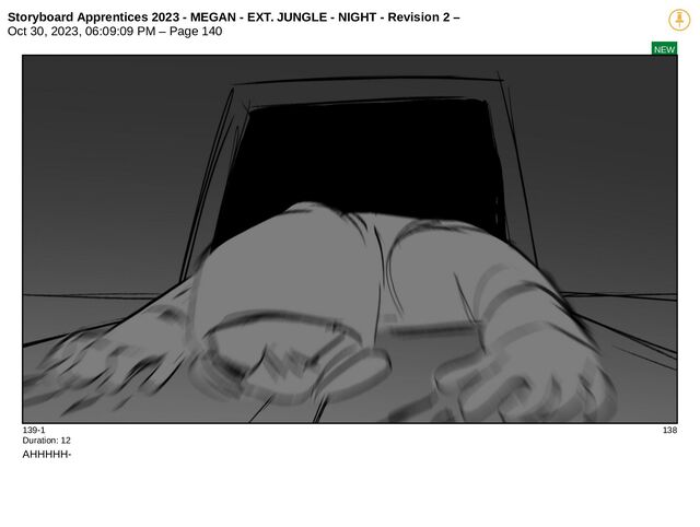 Storyboard Apprentices 2023 - MEGAN - EXT. JUNGLE - NIGHT - Revision 2 –
Oct 30, 2023, 06:09:09 PM – Page 140
NEW
139-1 138
Duration: 12
AHHHHH-
