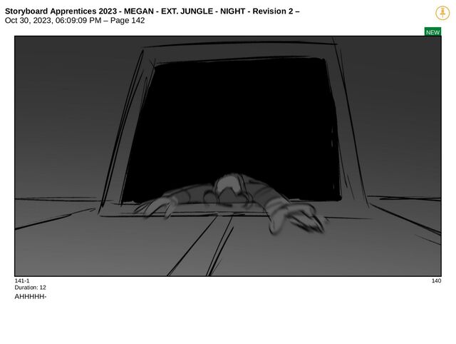 Storyboard Apprentices 2023 - MEGAN - EXT. JUNGLE - NIGHT - Revision 2 –
Oct 30, 2023, 06:09:09 PM – Page 142
NEW
141-1 140
Duration: 12
AHHHHH-
