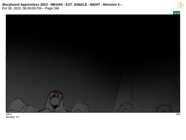 Storyboard Apprentices 2023 - MEGAN - EXT. JUNGLE - NIGHT - Revision 2 –
Oct 30, 2023, 06:09:09 PM – Page 184
NEW
183-1 182
Duration: 12
