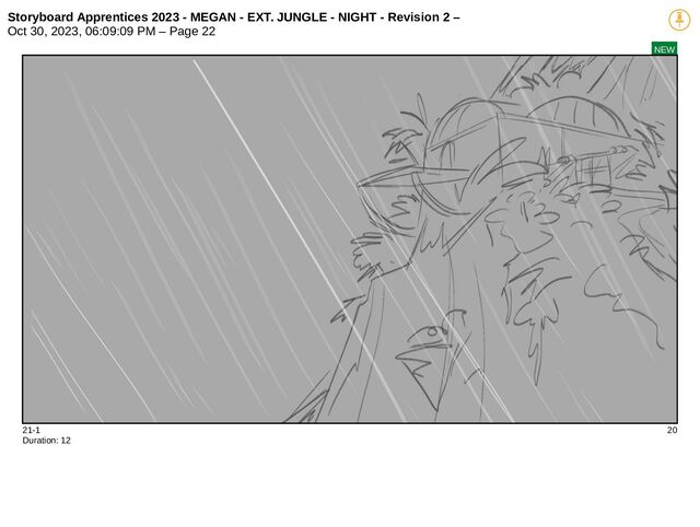 Storyboard Apprentices 2023 - MEGAN - EXT. JUNGLE - NIGHT - Revision 2 –
Oct 30, 2023, 06:09:09 PM – Page 22
NEW
21-1 20
Duration: 12
