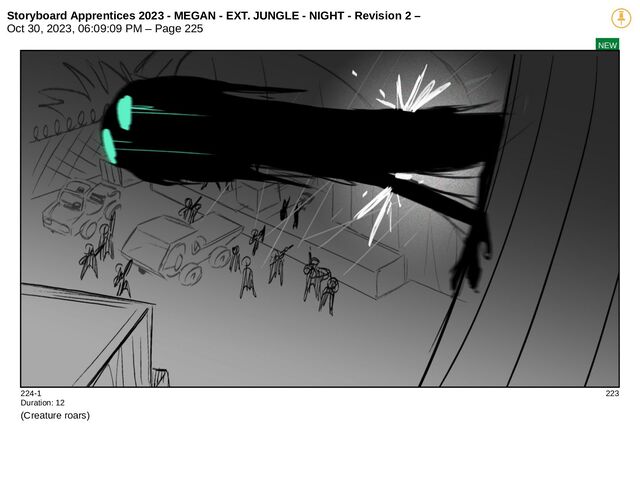 Storyboard Apprentices 2023 - MEGAN - EXT. JUNGLE - NIGHT - Revision 2 –
Oct 30, 2023, 06:09:09 PM – Page 225
NEW
224-1 223
Duration: 12
(Creature roars)
