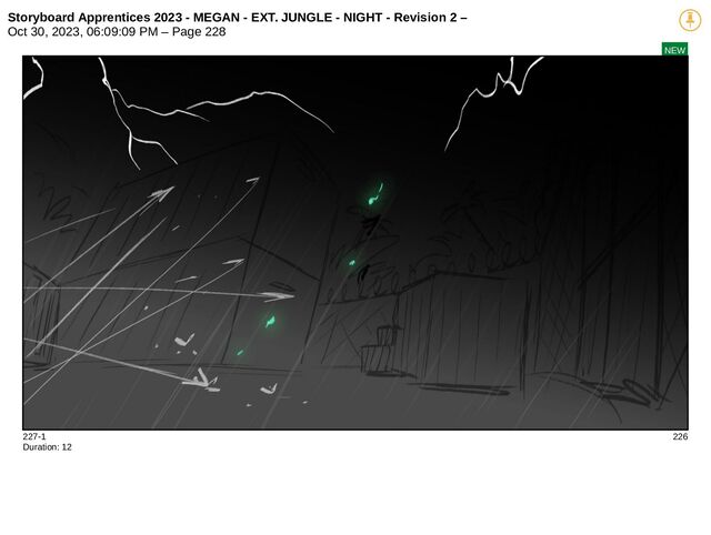 Storyboard Apprentices 2023 - MEGAN - EXT. JUNGLE - NIGHT - Revision 2 –
Oct 30, 2023, 06:09:09 PM – Page 228
NEW
227-1 226
Duration: 12

