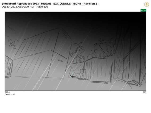 Storyboard Apprentices 2023 - MEGAN - EXT. JUNGLE - NIGHT - Revision 2 –
Oct 30, 2023, 06:09:09 PM – Page 230
NEW
229-1 228
Duration: 12
