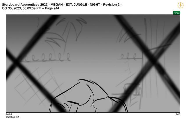 Storyboard Apprentices 2023 - MEGAN - EXT. JUNGLE - NIGHT - Revision 2 –
Oct 30, 2023, 06:09:09 PM – Page 244
NEW
243-1 242
Duration: 12
