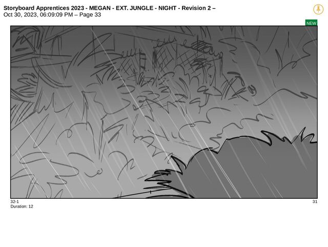 Storyboard Apprentices 2023 - MEGAN - EXT. JUNGLE - NIGHT - Revision 2 –
Oct 30, 2023, 06:09:09 PM – Page 33
NEW
32-1 31
Duration: 12
