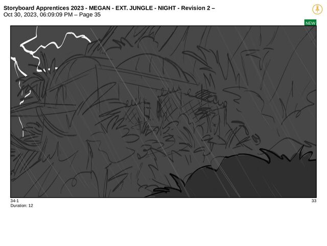 Storyboard Apprentices 2023 - MEGAN - EXT. JUNGLE - NIGHT - Revision 2 –
Oct 30, 2023, 06:09:09 PM – Page 35
NEW
34-1 33
Duration: 12
