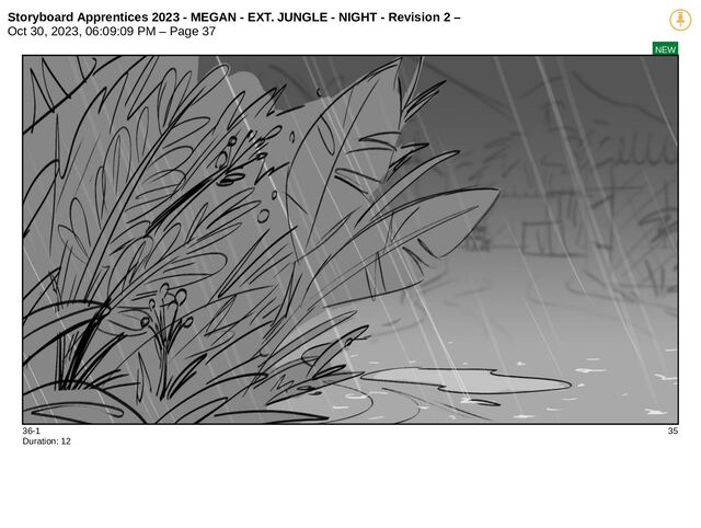 Storyboard Apprentices 2023 - MEGAN - EXT. JUNGLE - NIGHT - Revision 2 –
Oct 30, 2023, 06:09:09 PM – Page 37
NEW
36-1 35
Duration: 12
