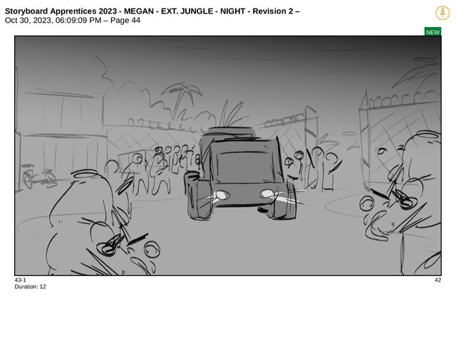 Storyboard Apprentices 2023 - MEGAN - EXT. JUNGLE - NIGHT - Revision 2 –
Oct 30, 2023, 06:09:09 PM – Page 44
NEW
43-1 42
Duration: 12
