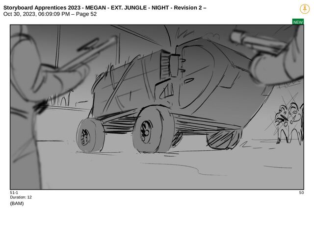 Storyboard Apprentices 2023 - MEGAN - EXT. JUNGLE - NIGHT - Revision 2 –
Oct 30, 2023, 06:09:09 PM – Page 52
NEW
51-1 50
Duration: 12
(BAM)
