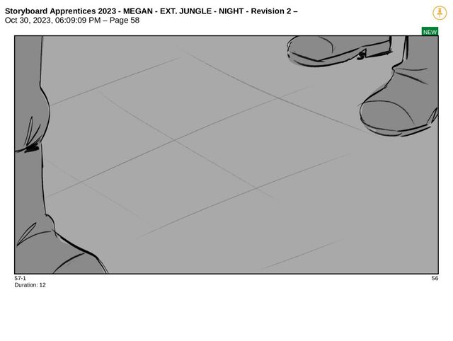 Storyboard Apprentices 2023 - MEGAN - EXT. JUNGLE - NIGHT - Revision 2 –
Oct 30, 2023, 06:09:09 PM – Page 58
NEW
57-1 56
Duration: 12
