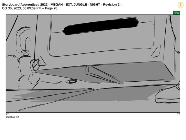 Storyboard Apprentices 2023 - MEGAN - EXT. JUNGLE - NIGHT - Revision 2 –
Oct 30, 2023, 06:09:09 PM – Page 78
NEW
77-1 76
Duration: 12

