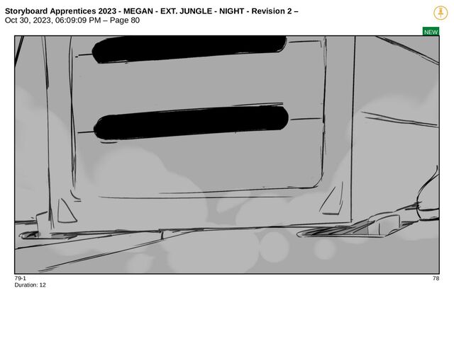 Storyboard Apprentices 2023 - MEGAN - EXT. JUNGLE - NIGHT - Revision 2 –
Oct 30, 2023, 06:09:09 PM – Page 80
NEW
79-1 78
Duration: 12
