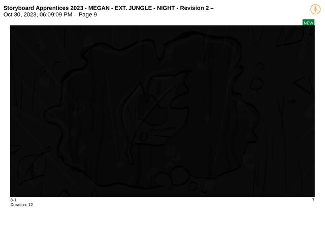 Storyboard Apprentices 2023 - MEGAN - EXT. JUNGLE - NIGHT - Revision 2 –
Oct 30, 2023, 06:09:09 PM – Page 9
NEW
8-1 7
Duration: 12
