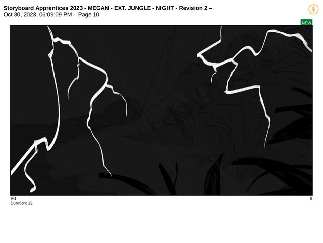 Storyboard Apprentices 2023 - MEGAN - EXT. JUNGLE - NIGHT - Revision 2 –
Oct 30, 2023, 06:09:09 PM – Page 10
NEW
9-1 8
Duration: 12
