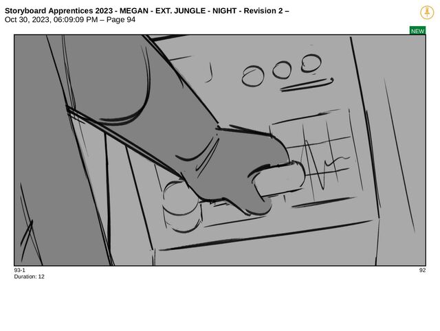 Storyboard Apprentices 2023 - MEGAN - EXT. JUNGLE - NIGHT - Revision 2 –
Oct 30, 2023, 06:09:09 PM – Page 94
NEW
93-1 92
Duration: 12
