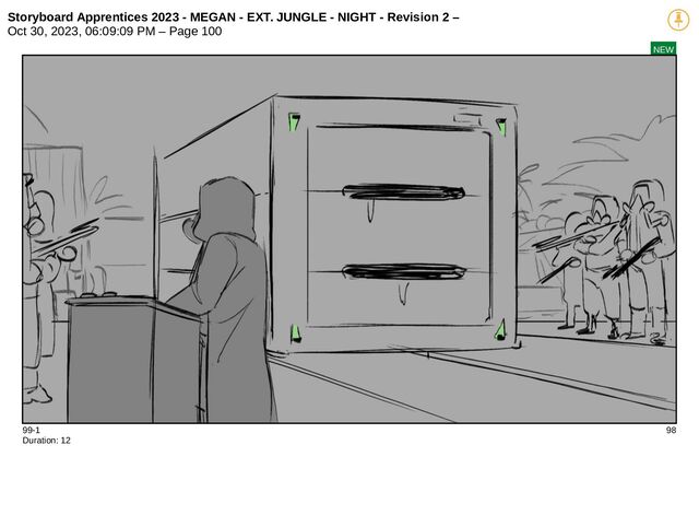 Storyboard Apprentices 2023 - MEGAN - EXT. JUNGLE - NIGHT - Revision 2 –
Oct 30, 2023, 06:09:09 PM – Page 100
NEW
99-1 98
Duration: 12
