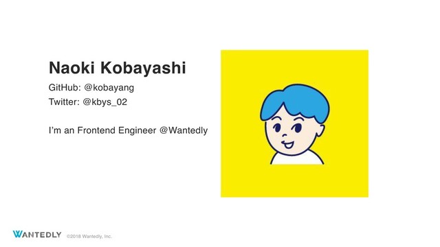 ©2018 Wantedly, Inc.
Naoki Kobayashi
GitHub: @kobayang
Twitter: @kbys_02
I’m an Frontend Engineer @Wantedly
