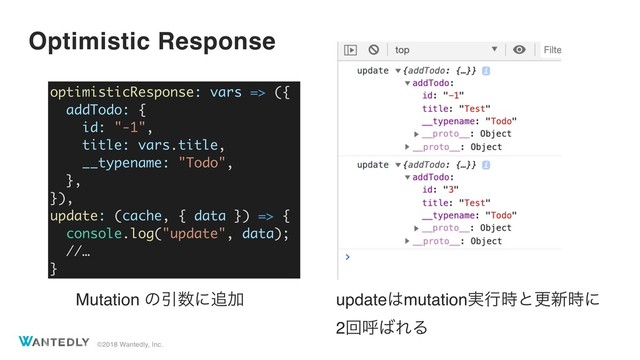 ©2018 Wantedly, Inc.
Optimistic Response
Mutation ͷҾ਺ʹ௥Ճ
optimisticResponse: vars => ({
addTodo: {
id: "-1",
title: vars.title,
__typename: "Todo",
},
}),
update: (cache, { data }) => {
console.log("update", data);
//…
}
update͸mutation࣮ߦ࣌ͱߋ৽࣌ʹ
2ճݺ͹ΕΔ
