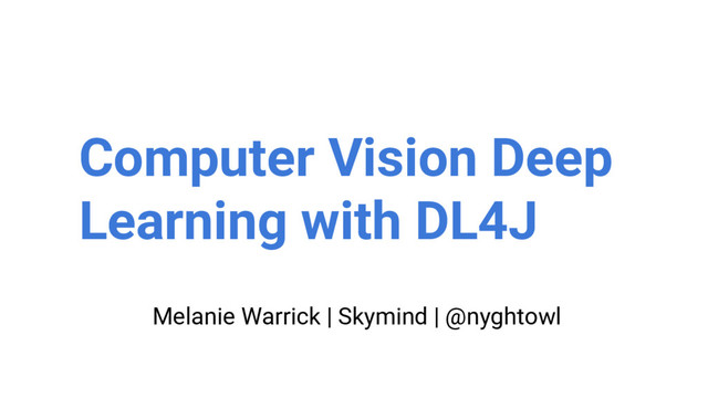 Melanie Warrick | Skymind | @nyghtowl
Computer Vision Deep
Learning with DL4J
