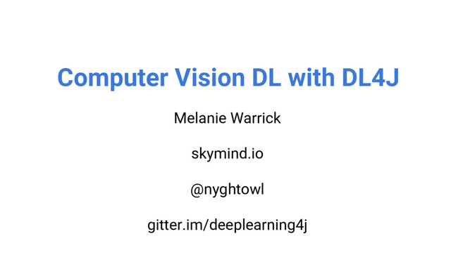 @nyghtowl
Computer Vision DL with DL4J
Melanie Warrick
skymind.io
@nyghtowl
gitter.im/deeplearning4j
