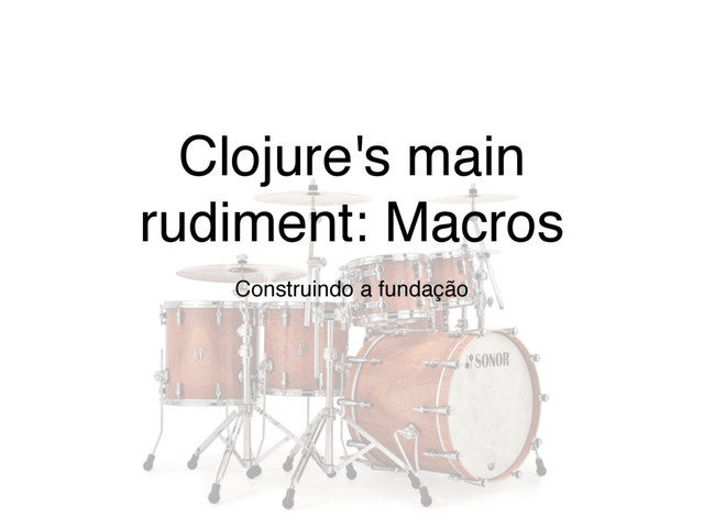 Clojure's main
rudiment: Macros
Construindo a fundação
