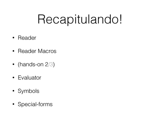 Recapitulando!
• Reader
• Reader Macros
• (hands-on 2/3)
• Evaluator
• Symbols
• Special-forms

