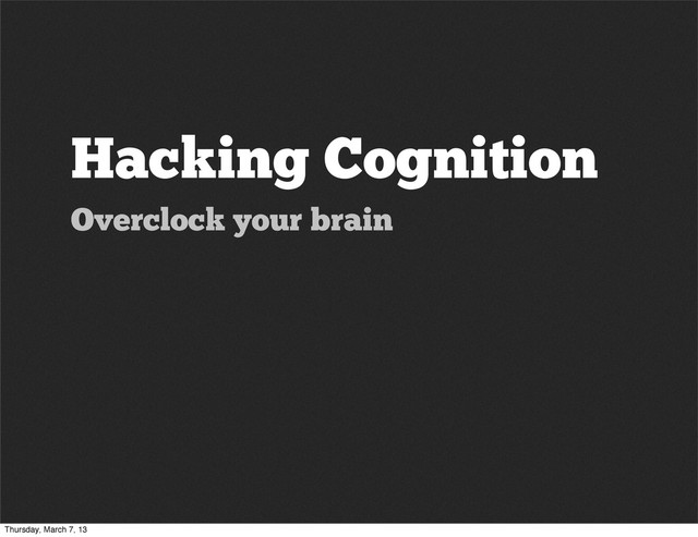 Hacking Cognition
Overclock your brain
Thursday, March 7, 13
