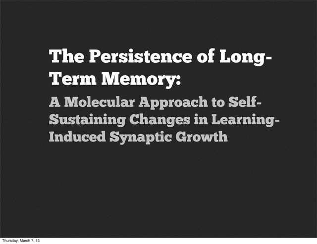 The Persistence of Long-
Term Memory:
A Molecular Approach to Self-
Sustaining Changes in Learning-
Induced Synaptic Growth
Thursday, March 7, 13
