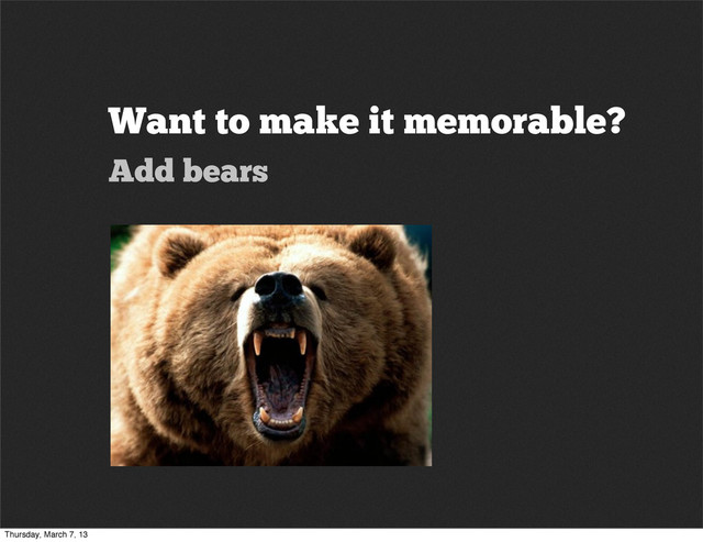 Want to make it memorable?
Add bears
Thursday, March 7, 13
