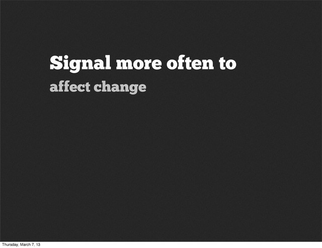 Signal more often to
affect change
Thursday, March 7, 13

