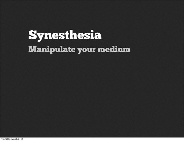 Synesthesia
Manipulate your medium
Thursday, March 7, 13

