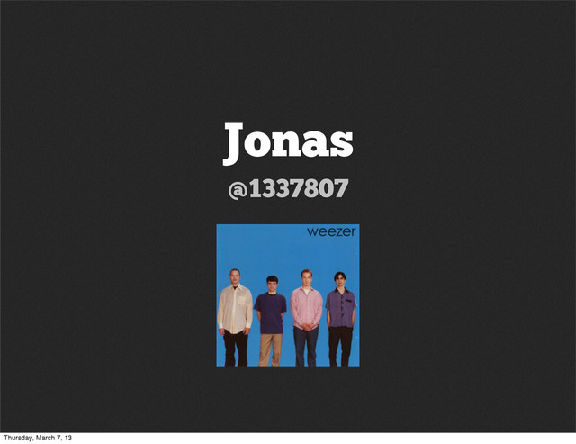 Jonas
@1337807
Thursday, March 7, 13
