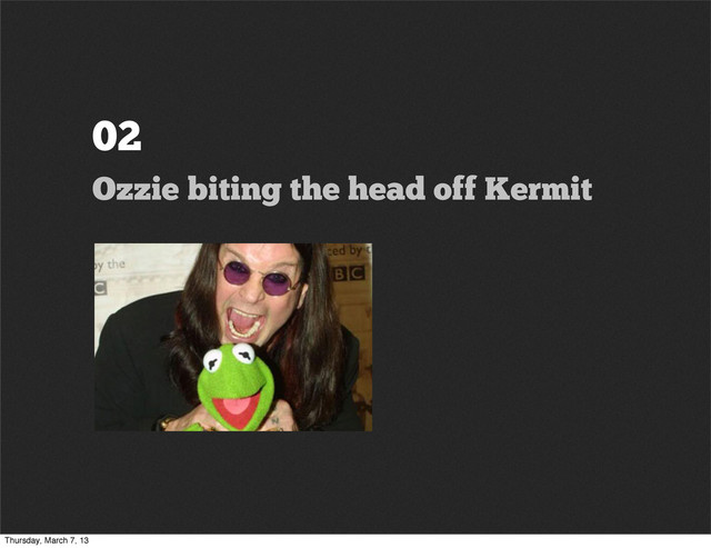 02
Ozzie biting the head off Kermit
Thursday, March 7, 13
