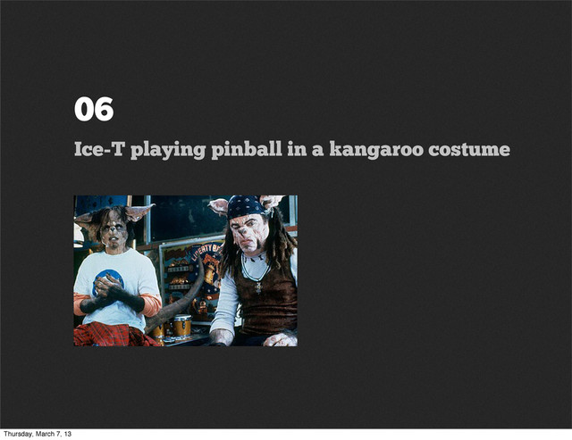 06
Ice-T playing pinball in a kangaroo costume
Thursday, March 7, 13
