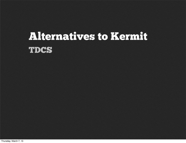 Alternatives to Kermit
TDCS
Thursday, March 7, 13
