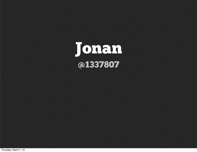 Jonan
@1337807
Thursday, March 7, 13
