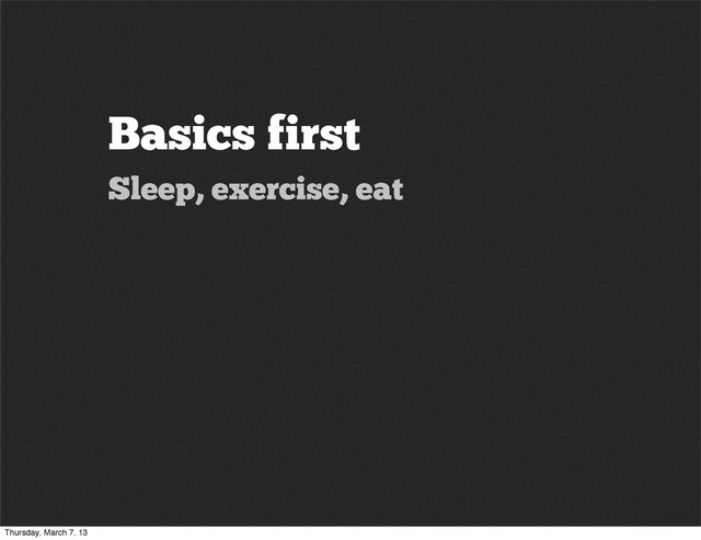 Basics first
Sleep, exercise, eat
Thursday, March 7, 13
