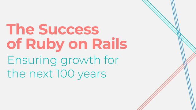 The Success


of Ruby on Rails
Ensuring growth for


the next 100 years
