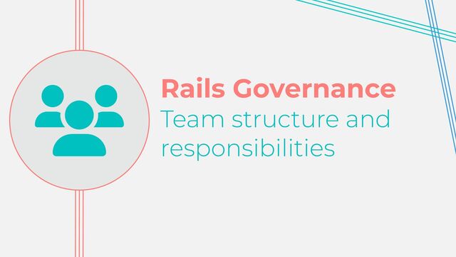 Rails Governance


Team structure and


responsibilities
