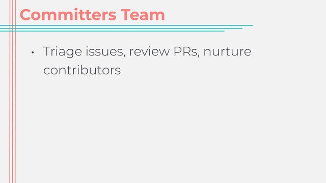 Committers Team
• Triage issues, review PRs, nurture
contributors

