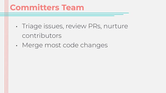 Committers Team
• Triage issues, review PRs, nurture
contributors


• Merge most code changes
