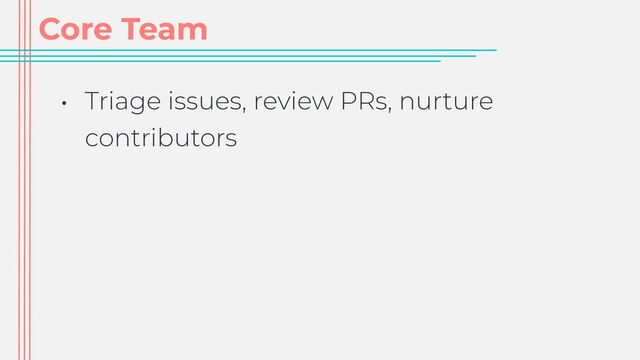 Core Team
• Triage issues, review PRs, nurture
contributors
