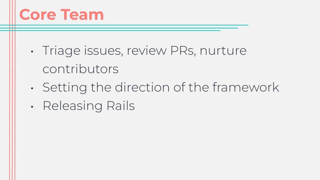 Core Team
• Triage issues, review PRs, nurture
contributors


• Setting the direction of the framework


• Releasing Rails

