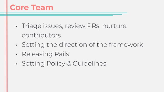 Core Team
• Triage issues, review PRs, nurture
contributors


• Setting the direction of the framework


• Releasing Rails


• Setting Policy & Guidelines


