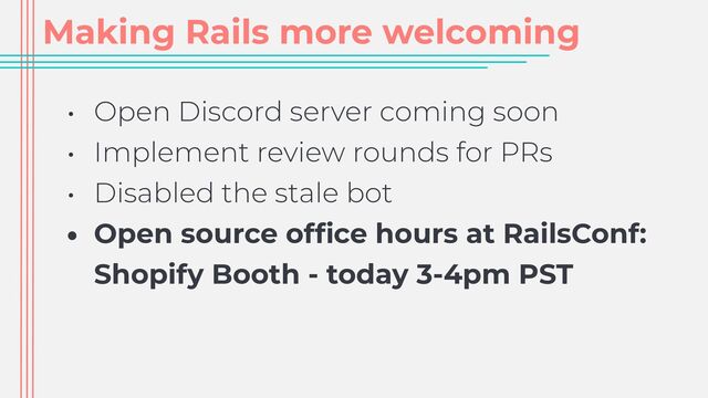 Making Rails more welcoming
• Open Discord server coming soon


• Implement review rounds for PRs


• Disabled the stale bot


• Open source of
fi
ce hours at RailsConf:
Shopify Booth - today 3-4pm PST
