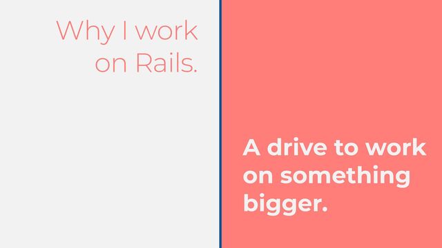 Why I work
on Rails.
A drive to work
on something
bigger.
