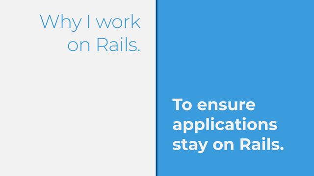 Why I work
on Rails.
To ensure
applications
stay on Rails.
