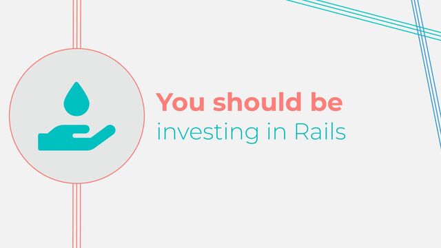 You should be


investing in Rails
