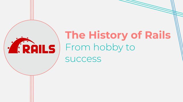 The History of Rails


From hobby to


success
