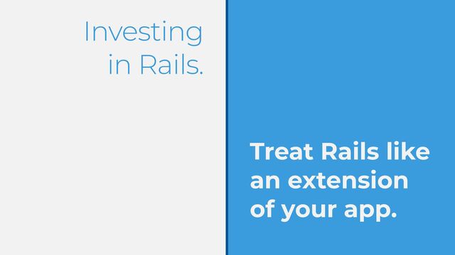 Investing


in Rails.
Treat Rails like
an extension


of your app.

